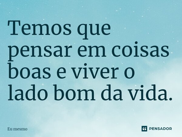 ⁠Temos que pensar em coisas boas e viver o lado bom da vida.... Frase de eu mesmo.