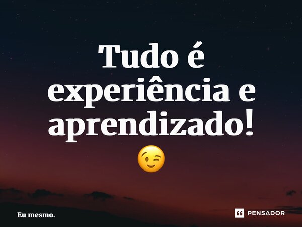 ⁠Tudo é experiência e aprendizado! 😉... Frase de Eu mesmo..