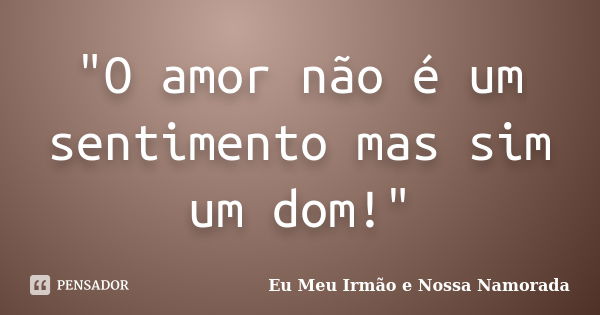 "O amor não é um sentimento mas sim um dom!"... Frase de (Eu Meu Irmão e Nossa Namorada).