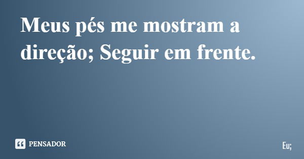 Meus pés me mostram a direção; Seguir em frente.... Frase de Eu;.