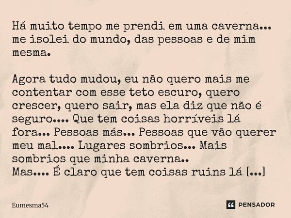 Há muito tempo me prendi em uma caverna... me isolei do mundo, das pessoas e de mim mesma. Agora tudo mudou, eu não quero mais me contentar com esse teto escuro... Frase de Eumesma54.