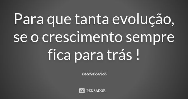 Para que tanta evolução, se o crescimento sempre fica para trás !... Frase de eumesma.