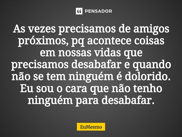 ⁠As vezes precisamos de amigos próximos, pq acontece coisas em nossas vidas que precisamos desabafar e quando não se tem ninguém é dolorido. Eu sou o cara que n... Frase de eumesmo.