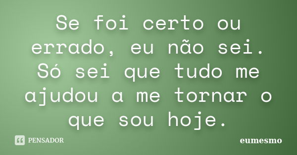 Se foi certo ou errado, eu não sei. Só sei que tudo me ajudou a me tornar o que sou hoje.... Frase de eumesmo.