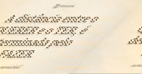 A distância entre o QUERER e o TER, é determinada pelo FAZER.... Frase de eumesmomichell.