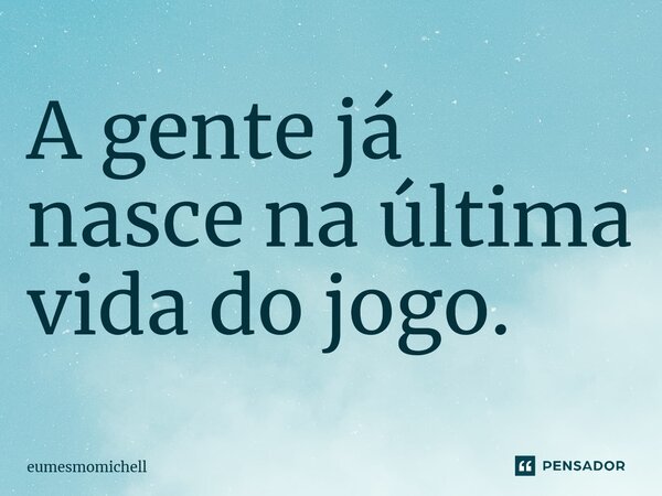 ⁠⁠A gente já nasce na última vida do jogo.... Frase de eumesmomichell.