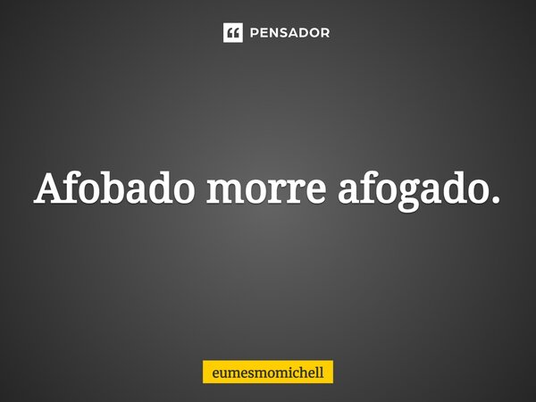 Afobado morre afogado.... Frase de eumesmomichell.