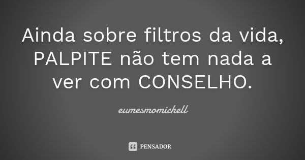 Ainda sobre filtros da vida, PALPITE não tem nada a ver com CONSELHO.... Frase de eumesmomichell.