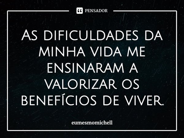 ⁠As dificuldades da minha vida me ensinaram a valorizar os benefícios de viver.... Frase de eumesmomichell.