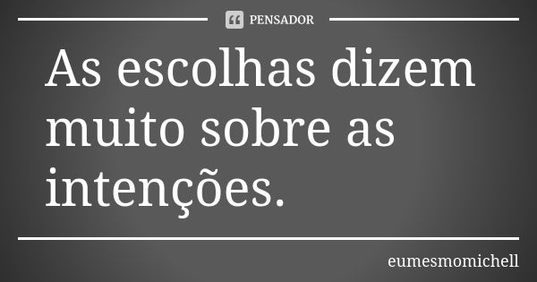 As escolhas dizem muito sobre as intenções.... Frase de eumesmomichell.