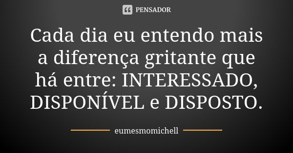 Cada dia eu entendo mais a diferença gritante que há entre: INTERESSADO, DISPONÍVEL e DISPOSTO.... Frase de eumesmomichell.