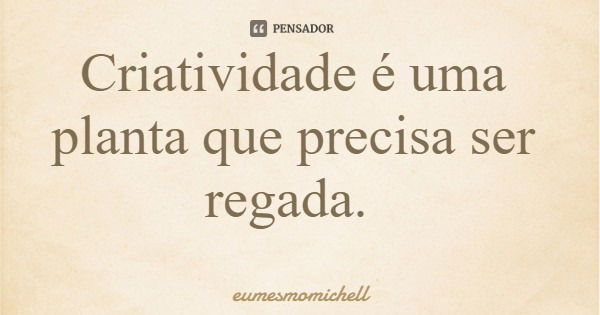 Criatividade é uma planta que precisa ser regada.... Frase de eumesmomichell.