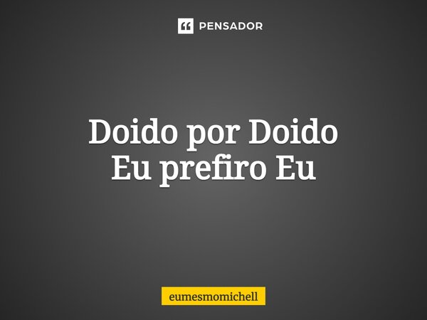 ⁠Doido por Doido Eu prefiro Eu... Frase de eumesmomichell.