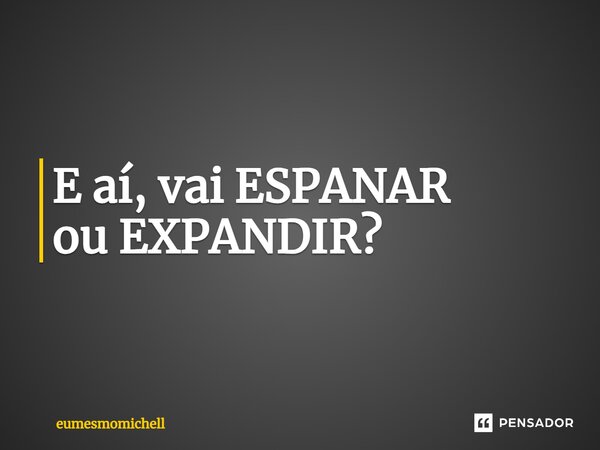 E aí, vai ESPANAR ou EXPANDIR⁠?... Frase de eumesmomichell.