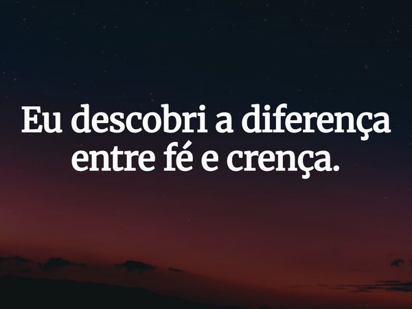 Eu descobri a diferença entre fé e crença.... Frase de eumesmomichell.