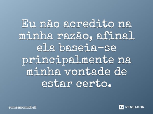 ⁠Eu não acredito na minha razão, afinal ela baseia-se principalmente na minha vontade de estar certo.... Frase de eumesmomichell.