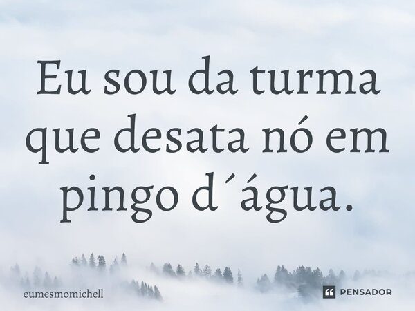 ⁠Eu sou da turma que desata nó em pingo d´água.... Frase de eumesmomichell.