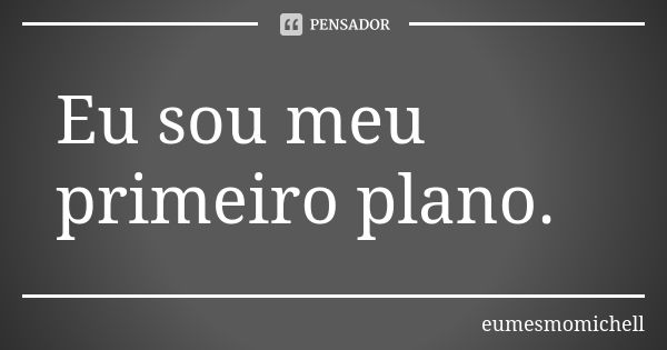 Eu sou meu primeiro plano.... Frase de eumesmomichell.