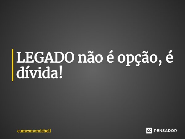 ⁠LEGADO não é opção, é dívida!... Frase de eumesmomichell.