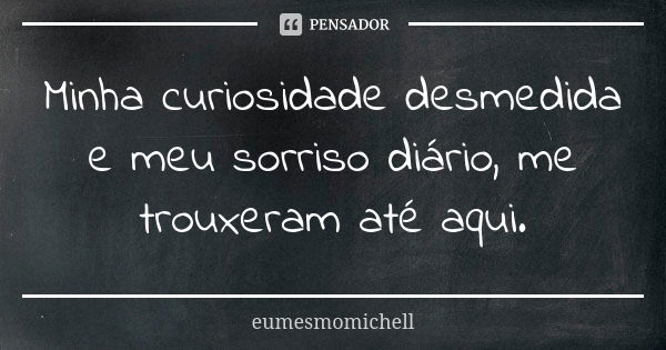 Minha curiosidade desmedida e meu sorriso diário, me trouxeram até aqui.... Frase de eumesmomichell.