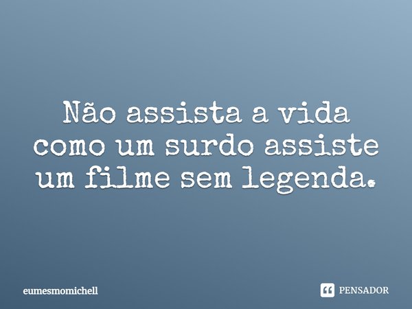 Não assista a vida como um surdo assiste um filme sem legenda.⁠... Frase de eumesmomichell.