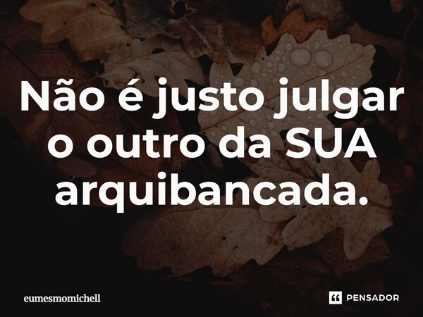 ⁠Não é justo julgar o outro da SUA arquibancada.... Frase de eumesmomichell.