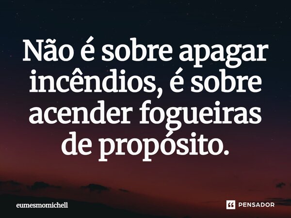 ⁠Não é sobre apagar incêndios, é sobre acender fogueiras de propósito.... Frase de eumesmomichell.