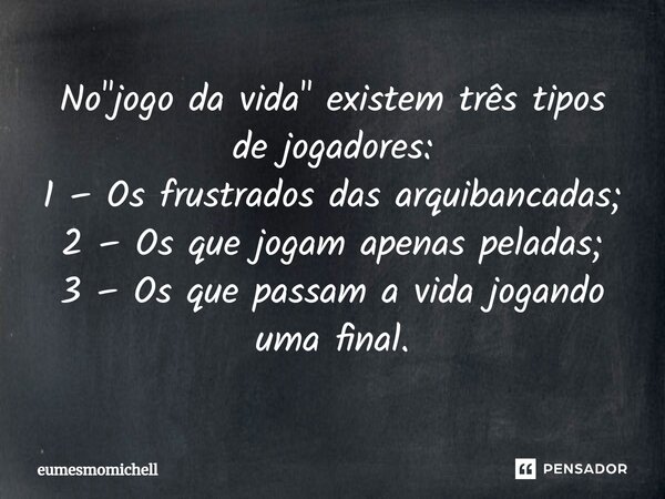 ⁠No "jogo da vida" existem três tipos de jogadores: 1 – Os frustrados das arquibancadas; 2 – Os que jogam apenas peladas; 3 – Os que passam a vida jog... Frase de eumesmomichell.