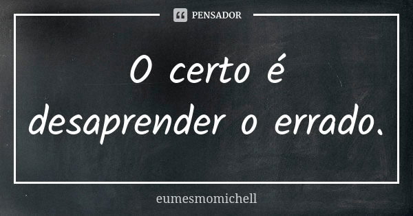 O certo é desaprender o errado.... Frase de eumesmomichell.