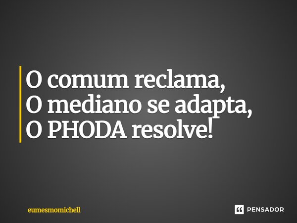 O comum reclama, O mediano se adapta, O PHODA resolve!... Frase de eumesmomichell.
