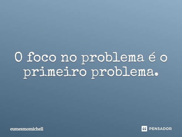 ⁠O foco no problema é o primeiro problema.... Frase de eumesmomichell.