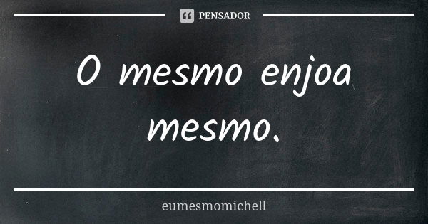 O mesmo enjoa mesmo.... Frase de eumesmomichell.