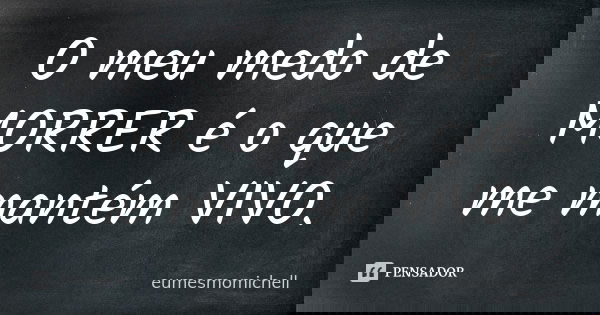 O meu medo de MORRER é o que me mantém VIVO.... Frase de eumesmomichell.
