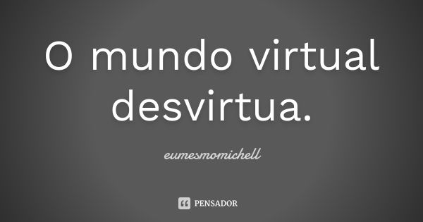 O mundo virtual desvirtua.... Frase de eumesmomichell.