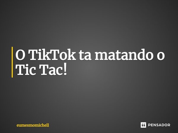 O TikTok ta matando o Tic Tac!... Frase de eumesmomichell.
