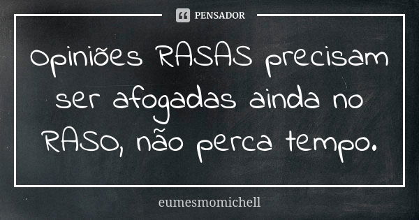 Opiniões RASAS precisam ser afogadas ainda no RASO, não perca tempo.... Frase de eumesmomichell.