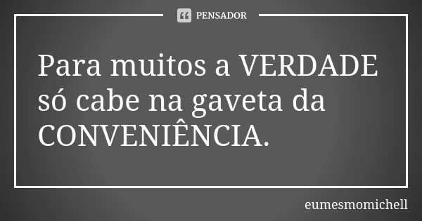 Para muitos a VERDADE só cabe na gaveta da CONVENIÊNCIA.... Frase de eumesmomichell.