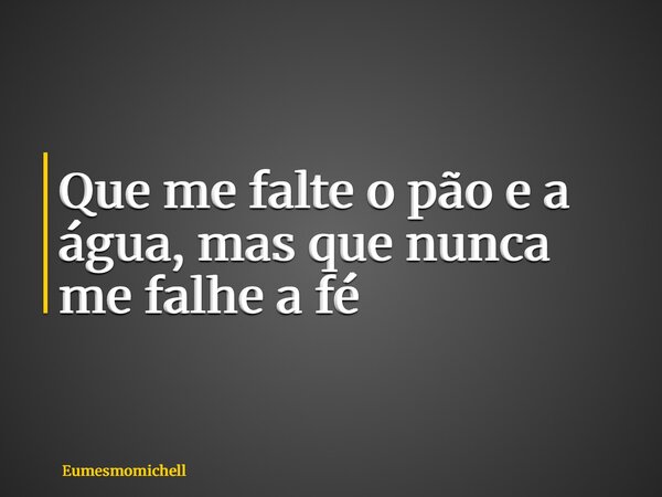 Que me falte o pão e a água, mas que nunca me falhe a fé... Frase de eumesmomichell.