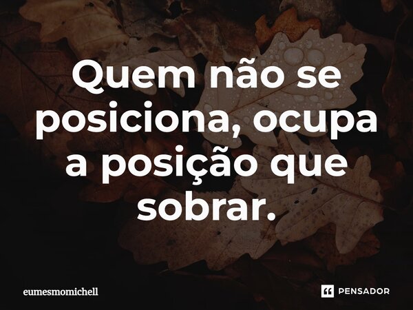 Quem não se posiciona, ocupa a posição que sobrar.⁠... Frase de eumesmomichell.