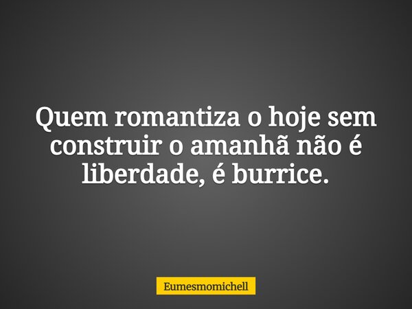 Quem romantiza o hoje sem construir o amanhã não é liberdade, é burrice.... Frase de eumesmomichell.