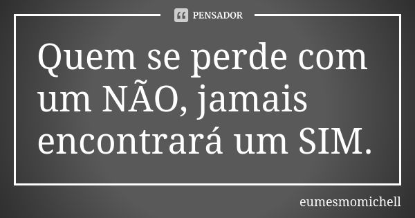 Quem se perde com um NÃO, jamais encontrará um SIM.... Frase de eumesmomichell.