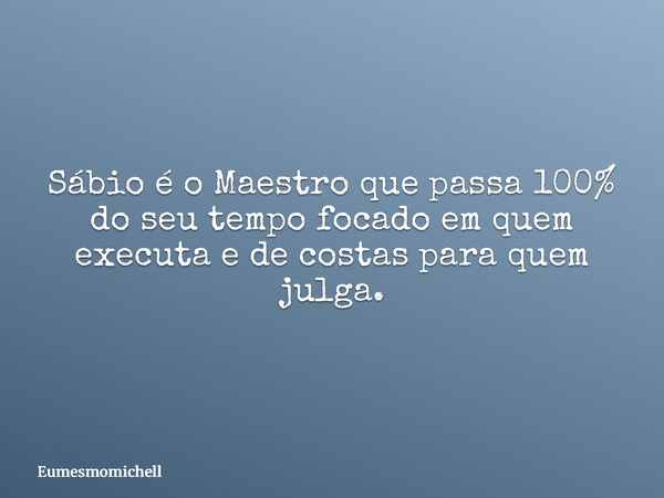 Sábio é o Maestro que passa 100% do seu tempo focado em quem executa e de costas para quem julga.... Frase de eumesmomichell.