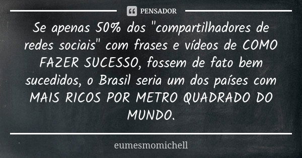 Se apenas 50% dos "compartilhadores de redes sociais" com frases e vídeos de COMO FAZER SUCESSO, fossem de fato bem sucedidos, o Brasil seria um dos p... Frase de eumesmomichell.