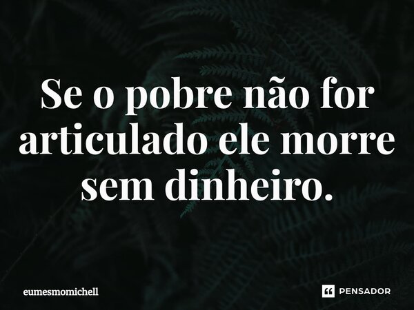 ⁠Se o pobre não for articulado ele morre sem dinheiro.... Frase de eumesmomichell.
