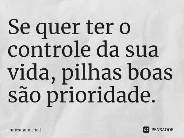 Se quer ter o controle da sua vida, pilhas boas são prioridade.... Frase de eumesmomichell.