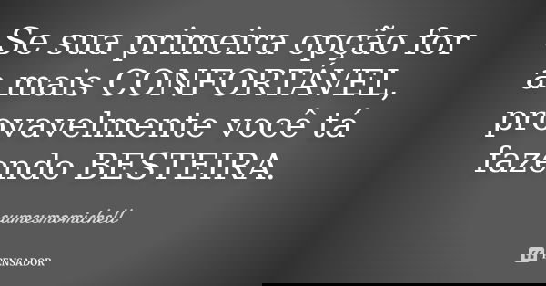 Se sua primeira opção for a mais CONFORTÁVEL, provavelmente você tá fazendo BESTEIRA.... Frase de eumesmomichell.