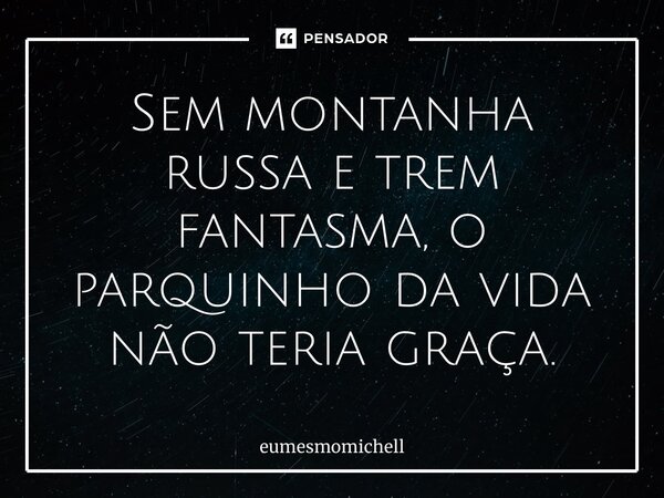 ⁠Sem montanha russa e trem fantasma, o parquinho da vida não teria graça.... Frase de eumesmomichell.