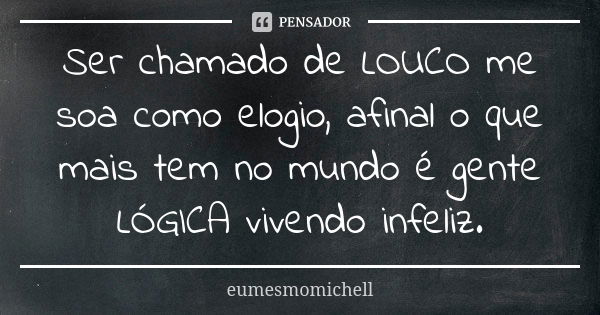 Ser chamado de LOUCO me soa como elogio, afinal o que mais tem no mundo é gente LÓGICA vivendo infeliz.... Frase de eumesmomichell.