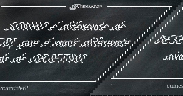 SONHO é diferente de DESEJO, que é mais diferente ainda de OBJETIVO.... Frase de eumesmomichell.