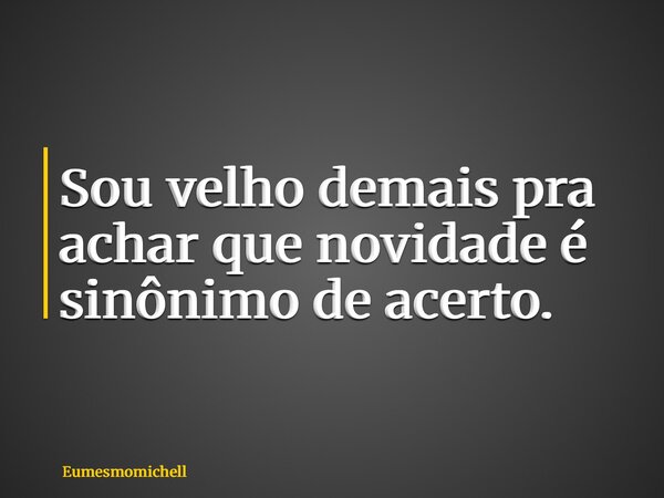 Sou velho demais pra achar que novidade é sinônimo de acerto.... Frase de eumesmomichell.